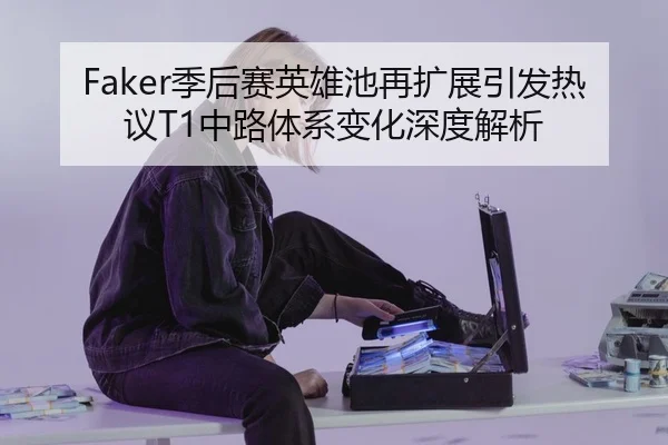 Faker季后赛英雄池再扩展引发热议T1中路体系变化深度解析