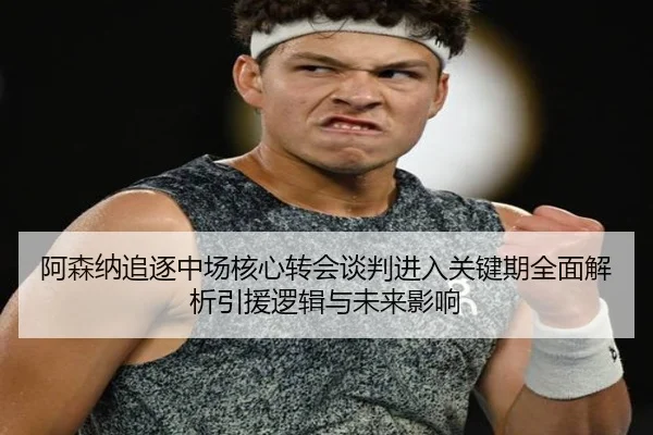 阿森纳追逐中场核心转会谈判进入关键期全面解析引援逻辑与未来影响