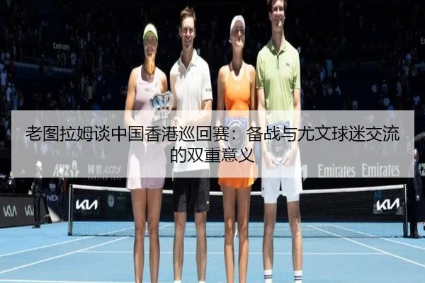 老图拉姆谈中国香港巡回赛：备战与尤文球迷交流的双重意义