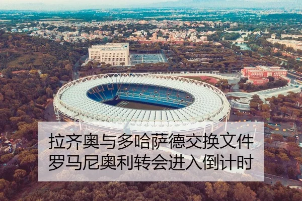 拉齐奥与多哈萨德交换文件 罗马尼奥利转会进入倒计时